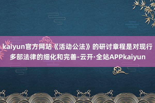 kaiyun官方网站《活动公法》的研讨章程是对现行多部法律的细化和完善-云开·全站APPkaiyun
