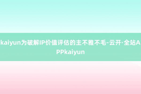 kaiyun为破解IP价值评估的主不雅不毛-云开·全站APPkaiyun